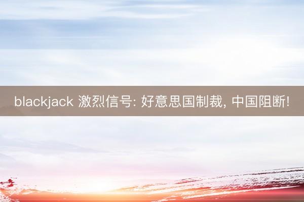 blackjack 激烈信号: 好意思国制裁， 中国阻断!