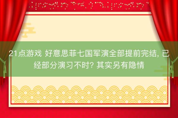 21点游戏 好意思菲七国军演全部提前完结， 已经部分演习不时? 其实另有隐情