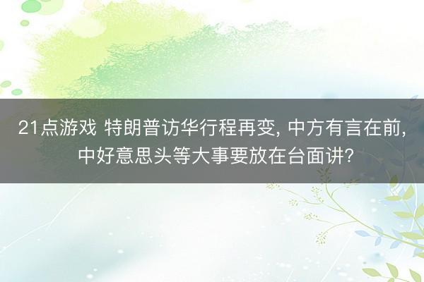 21点游戏 特朗普访华行程再变， 中方有言在前， 中好意思头等大事要放在台面讲?