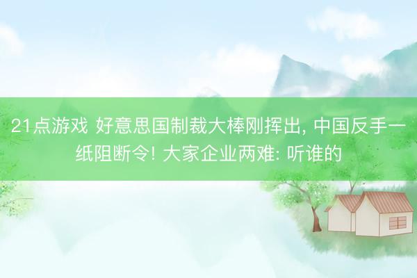 21点游戏 好意思国制裁大棒刚挥出， 中国反手一纸阻断令! 大家企业两难: 听谁的