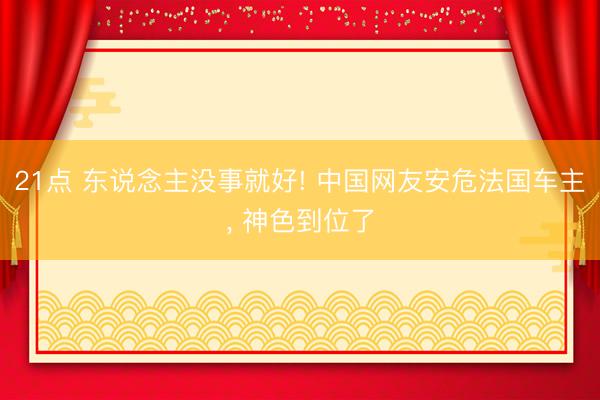 21点 东说念主没事就好! 中国网友安危法国车主， 神色到位了