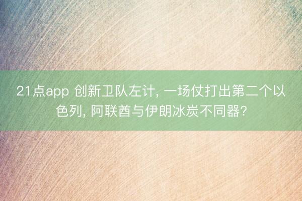 21点app 创新卫队左计， 一场仗打出第二个以色列， 阿联酋与伊朗冰炭不同器?