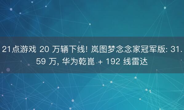 21点游戏 20 万辆下线! 岚图梦念念家冠军版: 31.59 万， 华为乾崑 + 192 线雷达