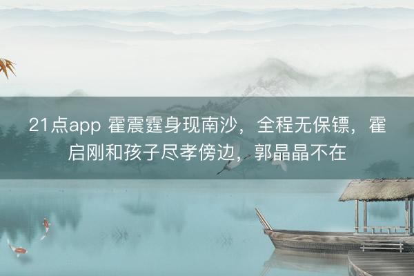 21点app 霍震霆身现南沙，全程无保镖，霍启刚和孩子尽孝傍边，郭晶晶不在