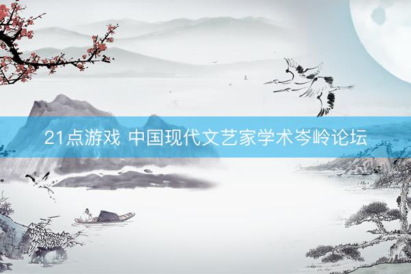 21点游戏 中国现代文艺家学术岑岭论坛