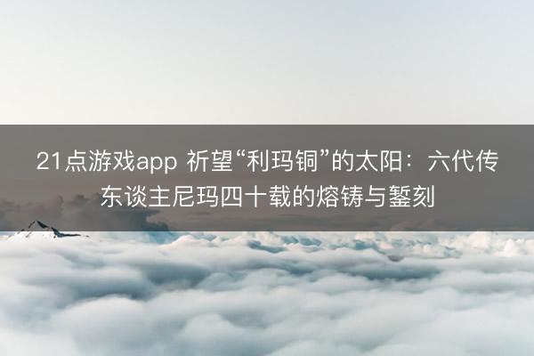 21点游戏app 祈望“利玛铜”的太阳：六代传东谈主尼玛四十载的熔铸与錾刻