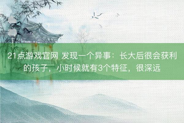 21点游戏官网 发现一个异事：长大后很会获利的孩子，小时候就有3个特征，很深远