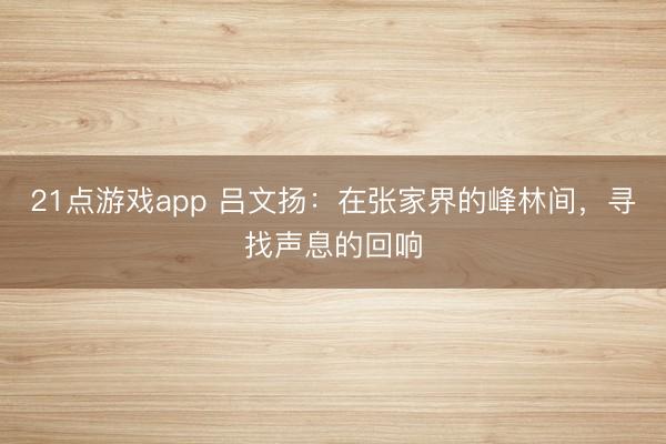 21点游戏app 吕文扬：在张家界的峰林间，寻找声息的回响