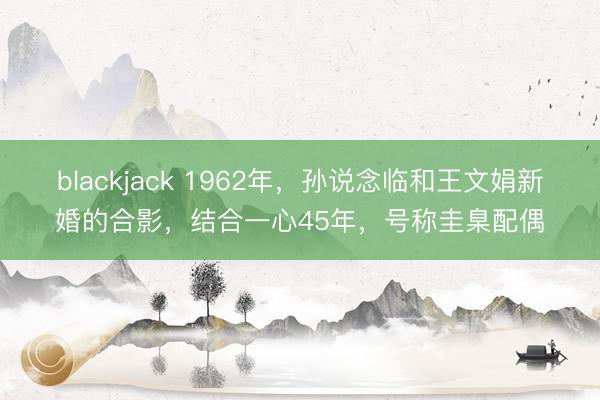 blackjack 1962年，孙说念临和王文娟新婚的合影，结合一心45年，号称圭臬配偶