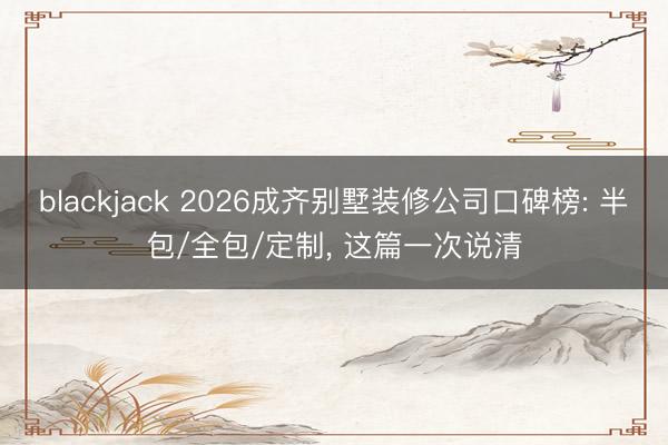 blackjack 2026成齐别墅装修公司口碑榜: 半包/全包/定制， 这篇一次说清