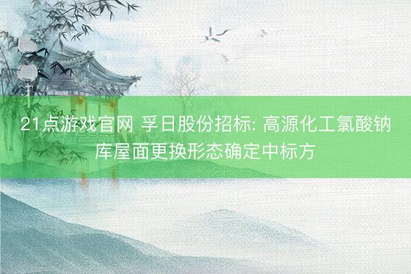 21点游戏官网 孚日股份招标: 高源化工氯酸钠库屋面更换形态确定中标方