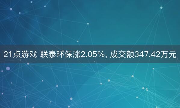 21点游戏 联泰环保涨2.05%， 成交额347.42万元