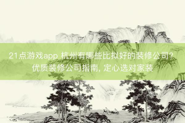 21点游戏app 杭州有哪些比拟好的装修公司? 优质装修公司指南， 定心选对家装