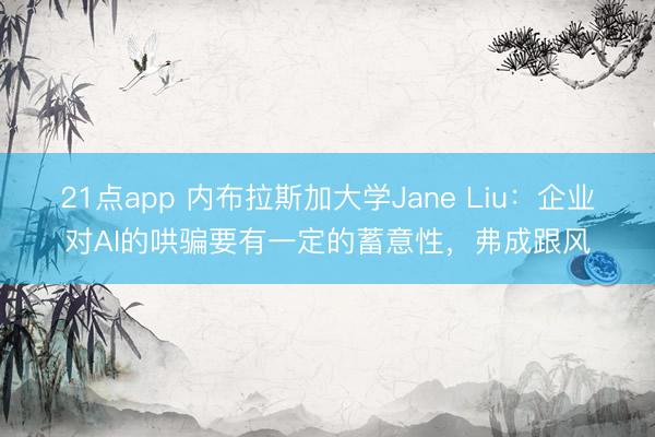 21点app 内布拉斯加大学Jane Liu：企业对AI的哄骗要有一定的蓄意性，弗成跟风