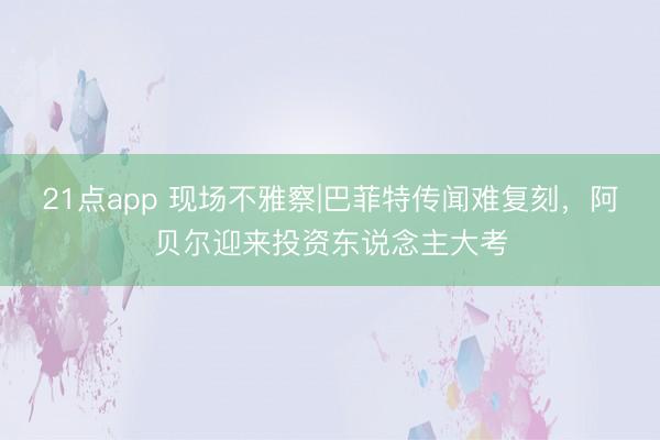 21点app 现场不雅察|巴菲特传闻难复刻，阿贝尔迎来投资东说念主大考