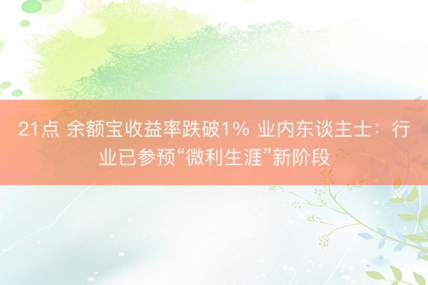 21点 余额宝收益率跌破1% 业内东谈主士：行业已参预“微利生涯”新阶段