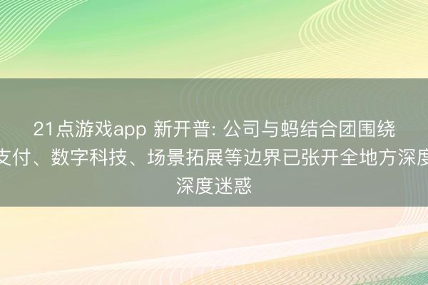 21点游戏app 新开普: 公司与蚂结合团围绕数字支付、数字科技、场景拓展等边界已张开全地方深度迷惑