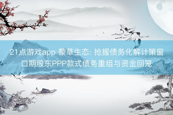 21点游戏app 蒙草生态: 抢握债务化解计策窗口期股东PPP款式债务重组与资金回笼
