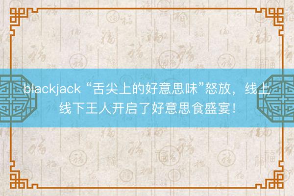 blackjack “舌尖上的好意思味”怒放，线上线下王人开启了好意思食盛宴！
