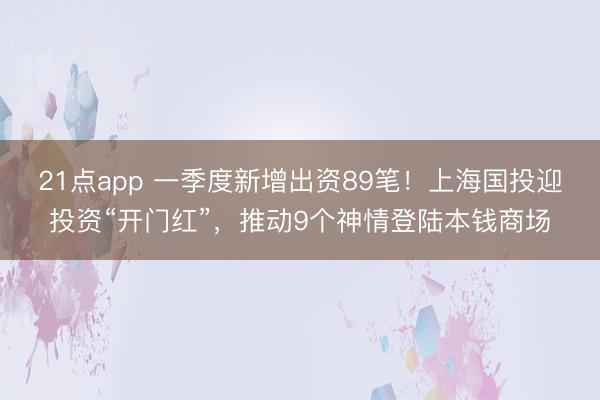 21点app 一季度新增出资89笔！上海国投迎投资“开门红”，推动9个神情登陆本钱商场