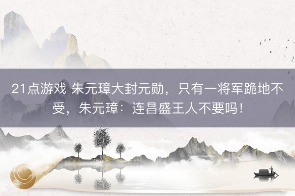 21点游戏 朱元璋大封元勋，只有一将军跪地不受，朱元璋：连昌盛王人不要吗！