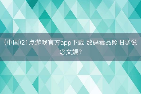(中国)21点游戏官方app下载 数码毒品照旧隧说念文娱?