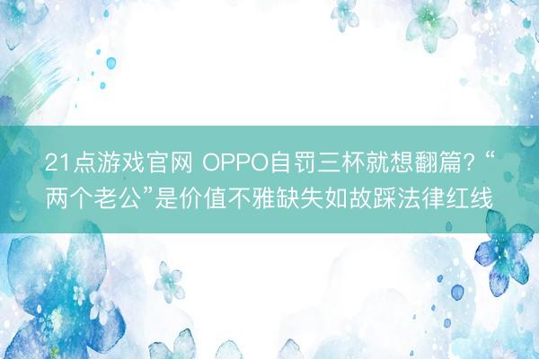 21点游戏官网 OPPO自罚三杯就想翻篇? “两个老公”是价值不雅缺失如故踩法律红线