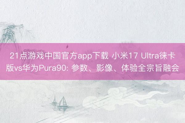 21点游戏中国官方app下载 小米17 Ultra徕卡版vs华为Pura90: 参数、影像、体验全宗旨融会