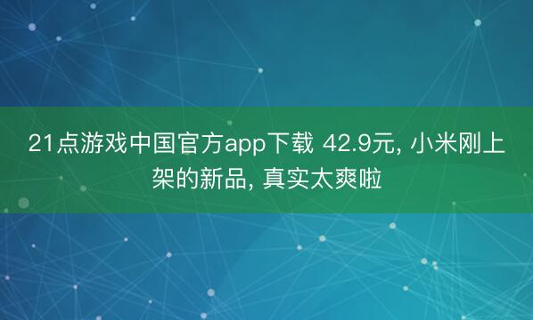 21点游戏中国官方app下载 42.9元， 小米刚上架的新品， 真实太爽啦