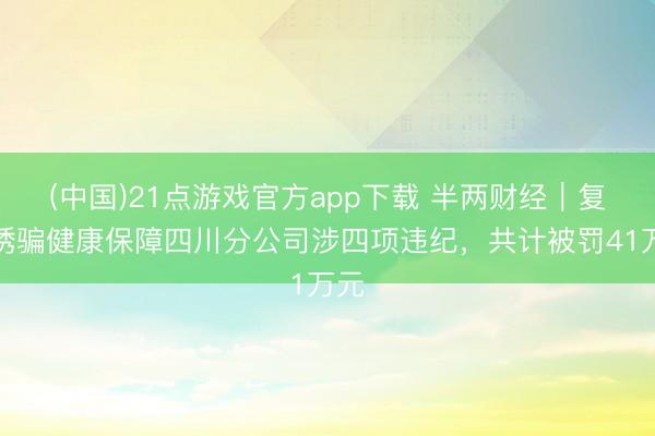 (中国)21点游戏官方app下载 半两财经｜复星诱骗健康保障四川分公司涉四项违纪，共计被罚41万元