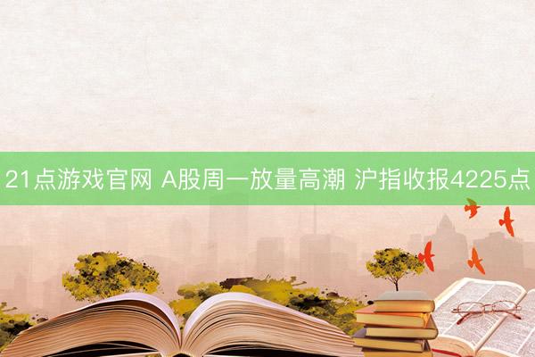 21点游戏官网 A股周一放量高潮 沪指收报4225点