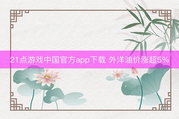 21点游戏中国官方app下载 外洋油价涨超5%
