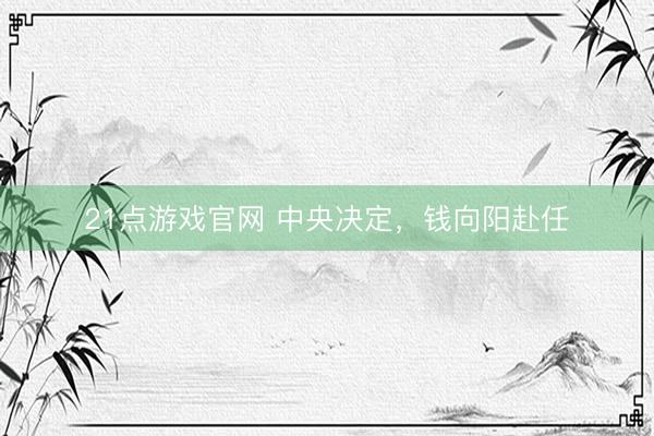 21点游戏官网 中央决定，钱向阳赴任