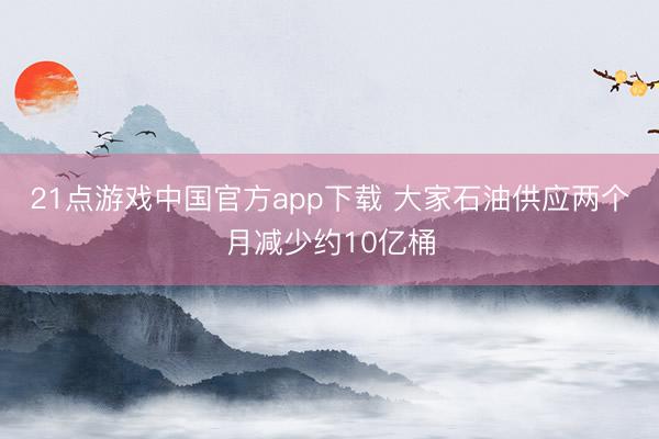 21点游戏中国官方app下载 大家石油供应两个月减少约10亿桶