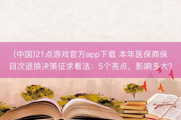 (中国)21点游戏官方app下载 本年医保商保目次退换决策征求看法：5个亮点，影响多大？