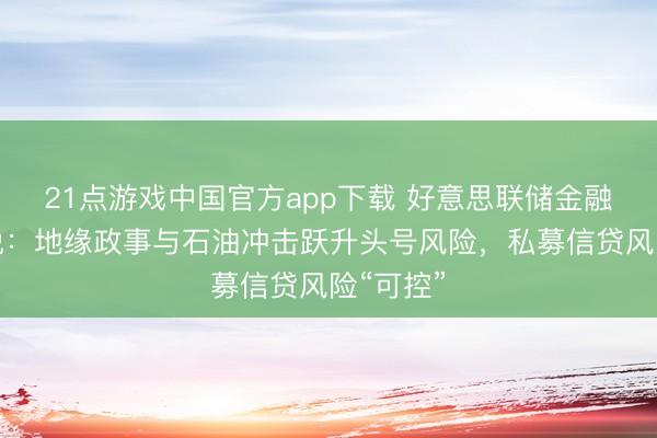 21点游戏中国官方app下载 好意思联储金融褂讪论说：地缘政事与石油冲击跃升头号风险，私募信贷风险“可控”
