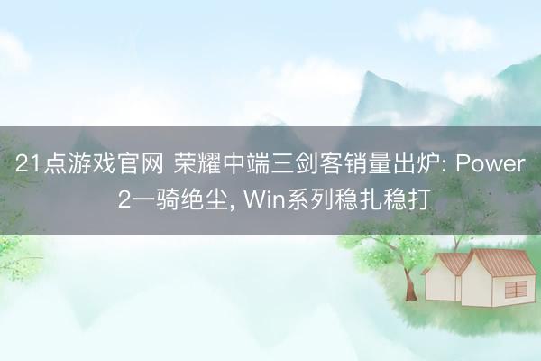 21点游戏官网 荣耀中端三剑客销量出炉: Power 2一骑绝尘, Win系列稳扎稳打