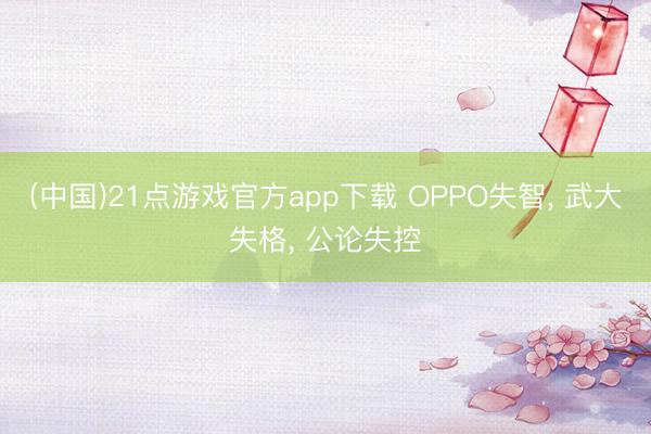 (中国)21点游戏官方app下载 OPPO失智, 武大失格, 公论失控