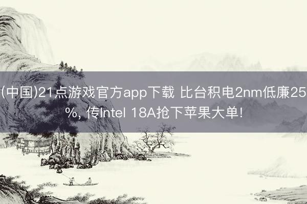 (中国)21点游戏官方app下载 比台积电2nm低廉25%, 传Intel 18A抢下苹果大单!