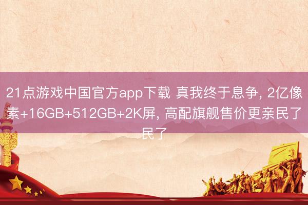 21点游戏中国官方app下载 真我终于息争, 2亿像素+16GB+512GB+2K屏, 高配旗舰售价更亲民了