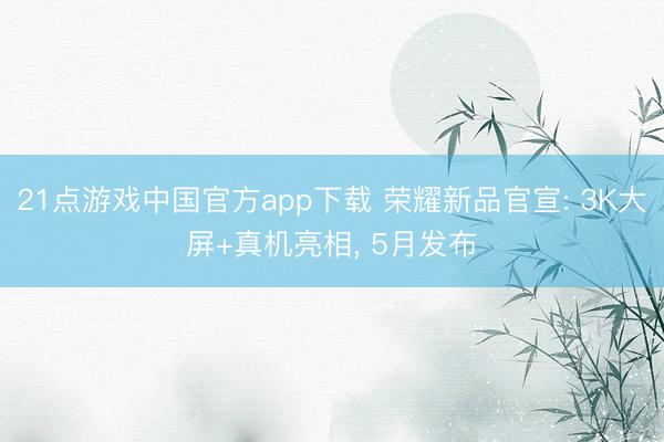 21点游戏中国官方app下载 荣耀新品官宣: 3K大屏+真机亮相, 5月发布