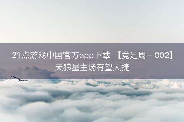 21点游戏中国官方app下载 【竞足周一002】天狼星主场有望大捷