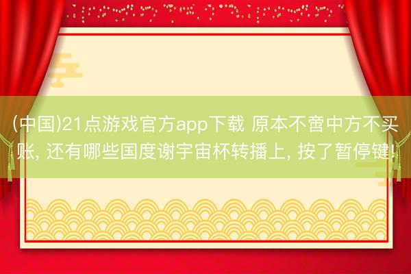 (中国)21点游戏官方app下载 原本不啻中方不买账, 还有哪些国度谢宇宙杯转播上, 按了暂停键!