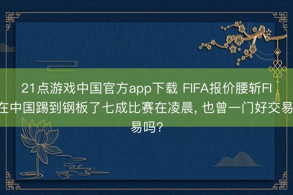 21点游戏中国官方app下载 FIFA报价腰斩FIFA在中国踢到钢板了七成比赛在凌晨, 也曾一门好交易吗?