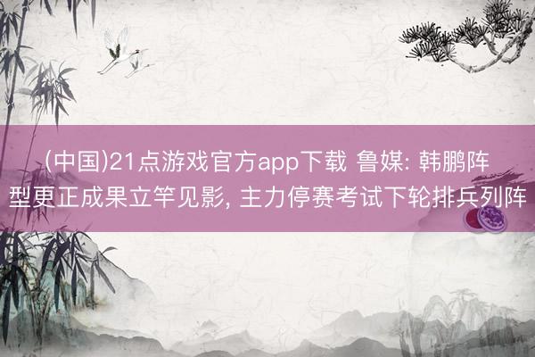 (中国)21点游戏官方app下载 鲁媒: 韩鹏阵型更正成果立竿见影, 主力停赛考试下轮排兵列阵
