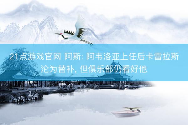 21点游戏官网 阿斯: 阿韦洛亚上任后卡雷拉斯沦为替补, 但俱乐部仍看好他