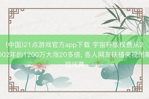 (中国)21点游戏官方app下载 宇宙杯版权费从2002年的1200万大涨20多倍, 各人网友扶植央视闭幕