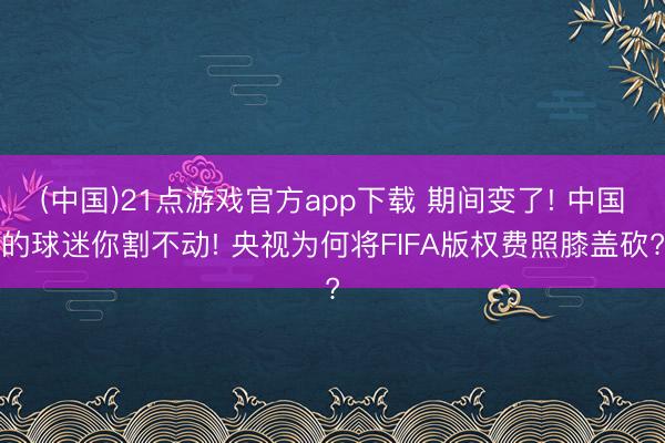 (中国)21点游戏官方app下载 期间变了! 中国的球迷你割不动! 央视为何将FIFA版权费照膝盖砍?