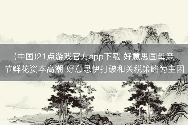 (中国)21点游戏官方app下载 好意思国母亲节鲜花资本高潮 好意思伊打破和关税策略为主因