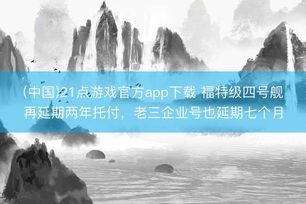 (中国)21点游戏官方app下载 福特级四号舰再延期两年托付，老三企业号也延期七个月